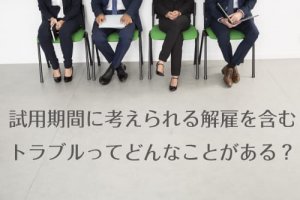試用期間に考えられる解雇を含むトラブルってどんなことがある？